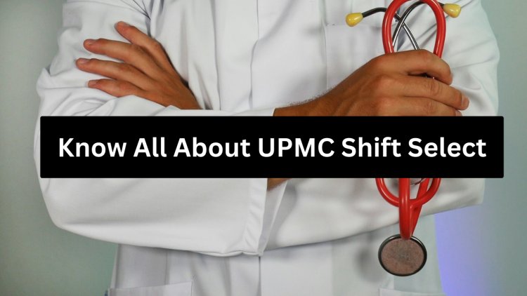 Know All About Upmc Shift Select - Benefits, Importance, Features, & App Details